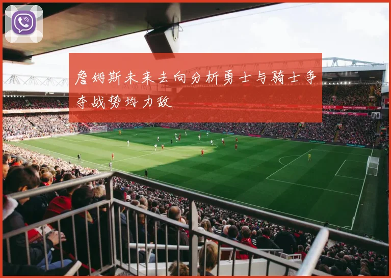 詹姆斯未来去向分析勇士与骑士争夺战势均力敌