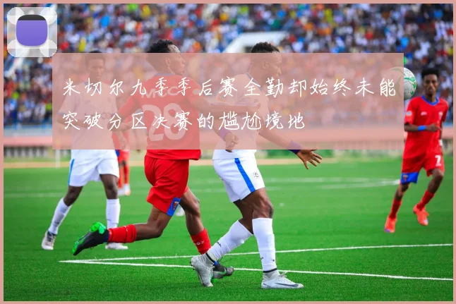 米切尔九季季后赛全勤却始终未能突破分区决赛的尴尬境地