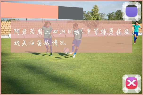 阿劳若周三回归训练C罗等球员在场边关注备战情况