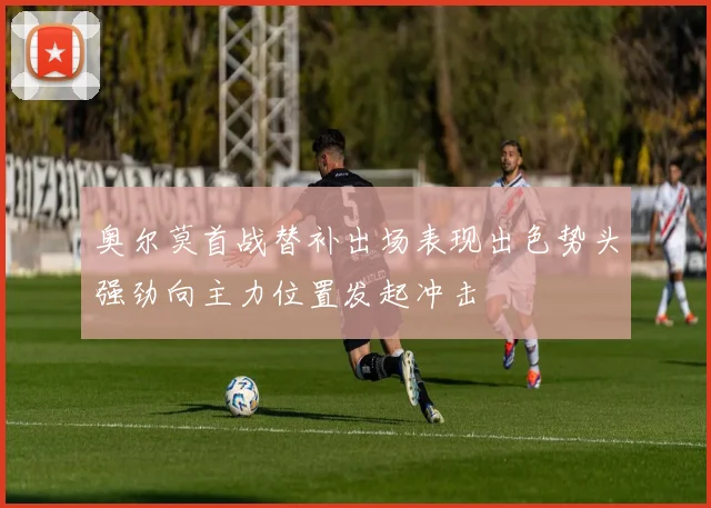 奥尔莫首战替补出场表现出色势头强劲向主力位置发起冲击