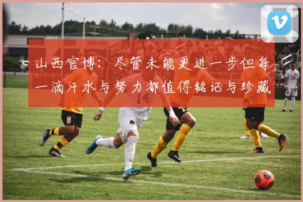 山西官博：尽管未能更进一步但每一滴汗水与努力都值得铭记与珍藏