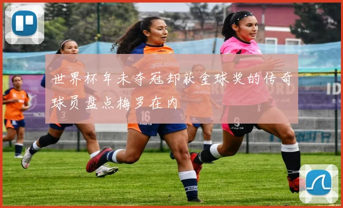 世界杯年未夺冠却获金球奖的传奇球员盘点梅罗在内