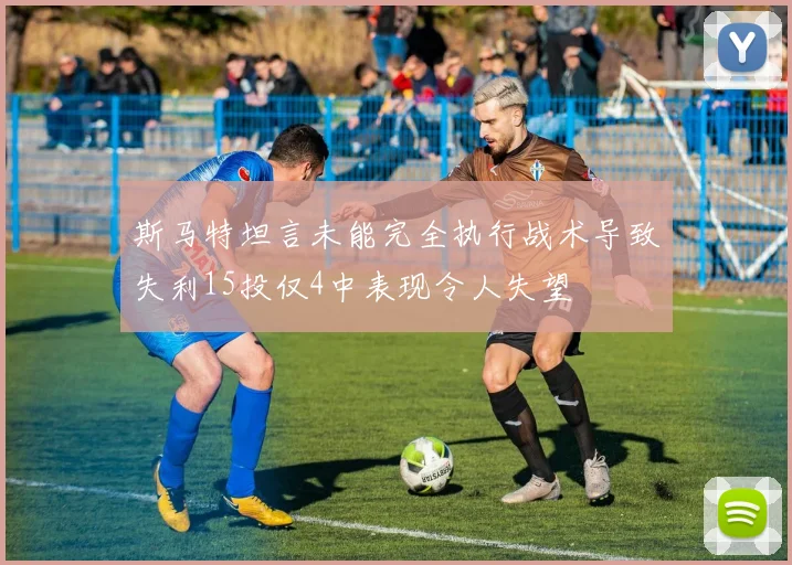 斯马特坦言未能完全执行战术导致失利15投仅4中表现令人失望
