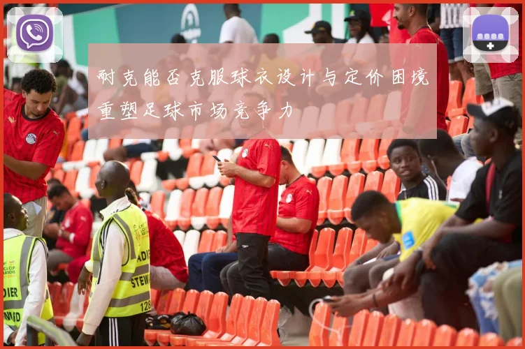 耐克能否克服球衣设计与定价困境重塑足球市场竞争力