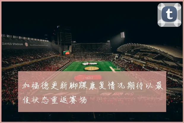 加福德更新脚踝康复情况期待以最佳状态重返赛场
