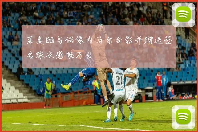 莱奥晒与偶像内马尔合影并赠送签名球衣感慨万分