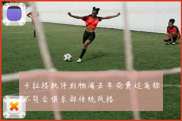 卡拉格批评利物浦去年花费过高称不符合俱乐部传统风格