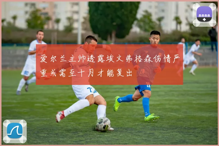 爱尔兰主帅透露埃文弗格森伤情严重或需至十月才能复出