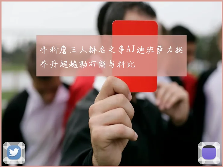 乔科詹三人排名之争AJ迪班萨力挺乔丹超越勒布朗与科比