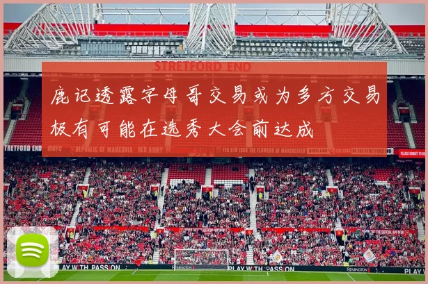鹿记透露字母哥交易或为多方交易极有可能在选秀大会前达成
