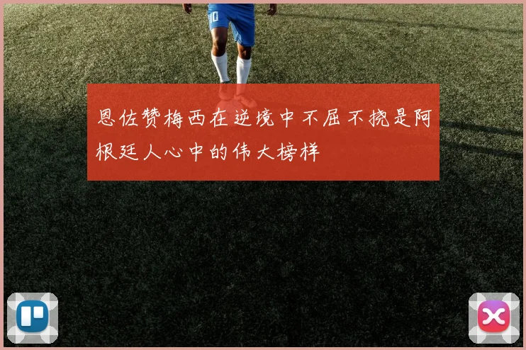 恩佐赞梅西在逆境中不屈不挠是阿根廷人心中的伟大榜样