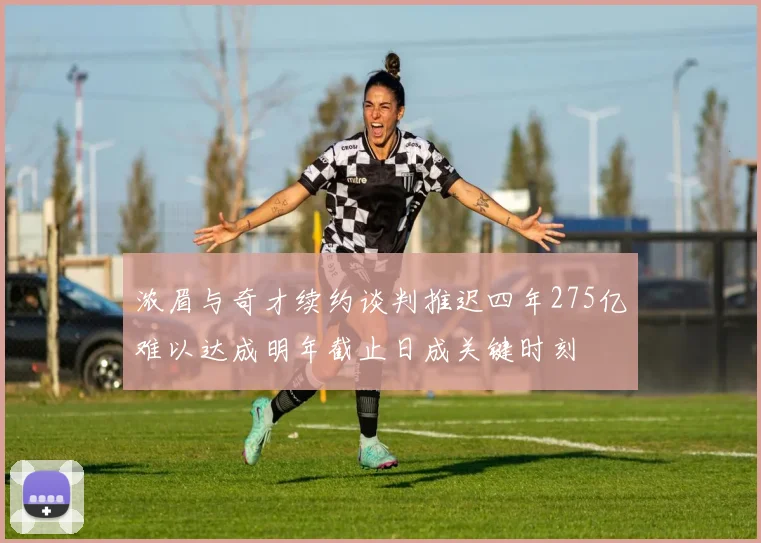 浓眉与奇才续约谈判推迟四年275亿难以达成明年截止日成关键时刻