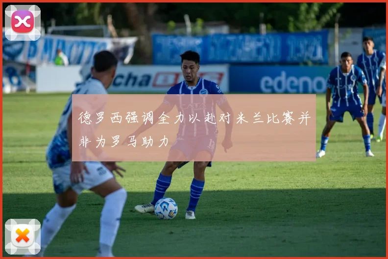德罗西强调全力以赴对米兰比赛并非为罗马助力