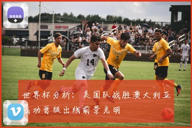世界杯分析：美国队战胜澳大利亚成功晋级出线前景光明