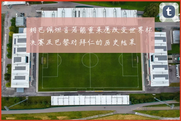 姆巴佩坦言若能重来愿改变世界杯决赛及巴黎对拜仁的历史结果