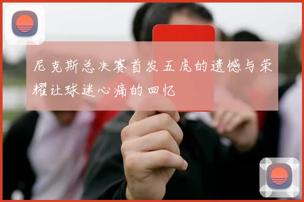 尼克斯总决赛首发五虎的遗憾与荣耀让球迷心痛的回忆