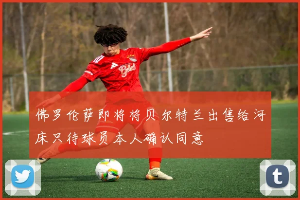 佛罗伦萨即将将贝尔特兰出售给河床只待球员本人确认同意