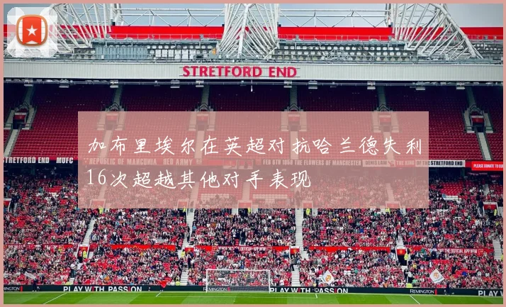 加布里埃尔在英超对抗哈兰德失利16次超越其他对手表现
