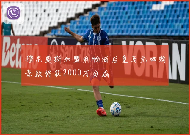 穆尼奥斯加盟利物浦后皇马无回购条款将获2000万分成