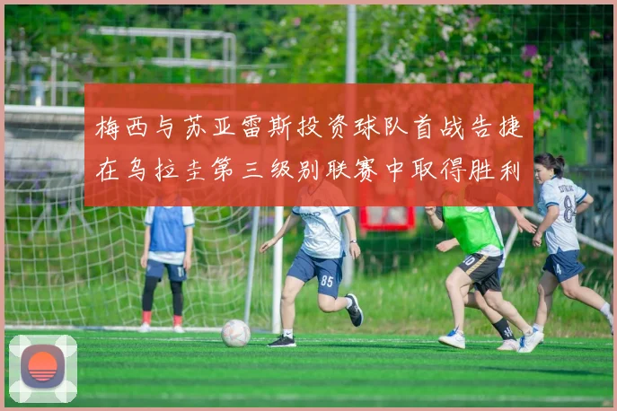 梅西与苏亚雷斯投资球队首战告捷在乌拉圭第三级别联赛中取得胜利