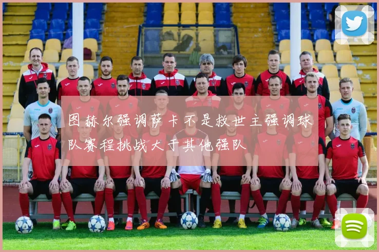 图赫尔强调萨卡不是救世主强调球队赛程挑战大于其他强队